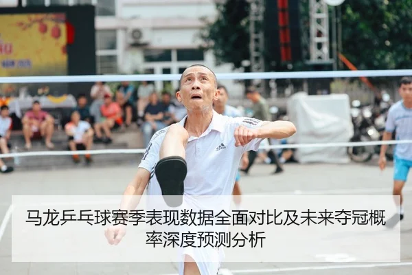 马龙乒乓球赛季表现数据全面对比及未来夺冠概率深度预测分析