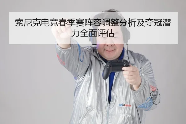 索尼克电竞春季赛阵容调整分析及夺冠潜力全面评估